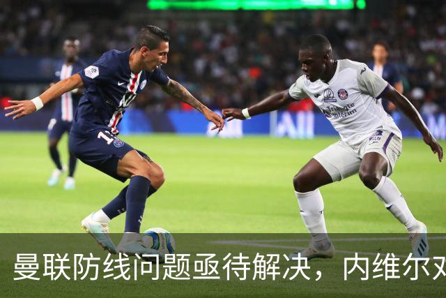曼联防线问题亟待解决，内维尔对B费的看法引发讨论