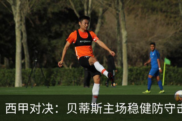 西甲对决：贝蒂斯主场稳健防守击退奥萨苏纳
